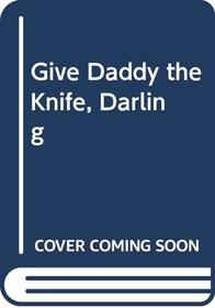 GIVE DADDY THE KNIFE, DARLING
