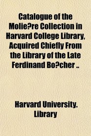 Catalogue of the Moliere Collection in Harvard College Library, Acquired Chiefly From the Library of the Late Ferdinand Bocher ..