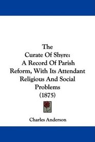 The Curate Of Shyre: A Record Of Parish Reform, With Its Attendant Religious And Social Problems (1875)