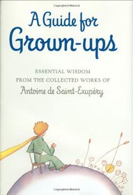 A Guide for Grown-ups: Essential Wisdom from the Collected Works of Antoine de Saint-Exupry