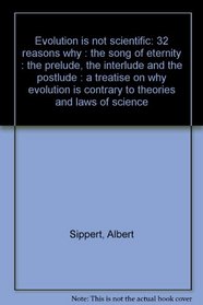 Evolution is not scientific: 32 reasons why : the song of eternity : the prelude, the interlude and the postlude : a treatise on why evolution is contrary to theories and laws of science