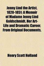 Jenny Lind the Artist, 1820-1851; A Memoir of Madame Jenny Lind Goldschmidt, Her Art-Life and Dramatic Career, From Original Documents,
