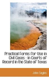 Practical Forms for Use in Civil Cases: in Courts of Record in the State of Texas