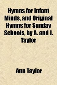 Hymns for Infant Minds, and Original Hymns for Sunday Schools, by A. and J. Taylor