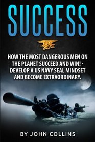 Success: How the Most Dangerous Men on the Planet Succeed and Win!: Develop a US NAVY SEAL Mindset and Become Extraordinary