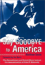Say Goodbye to America: The Sensational and Untold Story Behind the Assassination of John F. Kennedy
