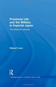 Provincial Life and the Military in Imperial Japan: The Phantom Samurai (Routledge Studies in the Modern History of Asia)