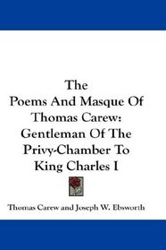 The Poems And Masque Of Thomas Carew: Gentleman Of The Privy-Chamber To King Charles I