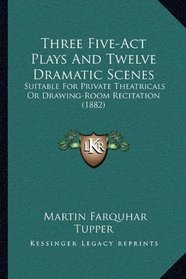 Three Five-Act Plays And Twelve Dramatic Scenes: Suitable For Private Theatricals Or Drawing-Room Recitation (1882)