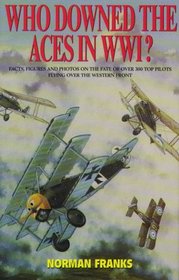 WHO DOWNED THE ACES IN WORLD WAR ONE: Facts, Figures and Photos on the Fate of Over 300 Top Pilots of the RFC, RNAS, RAF, French and German Air Services