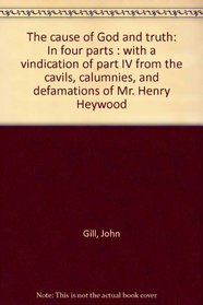 The cause of God and truth: In four parts : with a vindication of part IV from the cavils, calumnies, and defamations of Mr. Henry Heywood