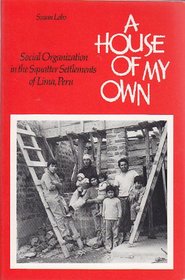 A House of My Own: Social Organization in the Squatter Settlements of Lima Peru