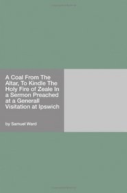 A Coal From The Altar, To Kindle The Holy Fire of Zeale In a Sermon Preached at a Generall Visitation at Ipswich