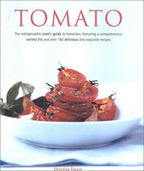 Tomato: The Indispensible Guide to Tomatoes.  From Cooking and Growing to a comprehensive Variety Guide, plus over 160 Delicious Recipes--Everything You'll Ever Need to Now About Tomatoes