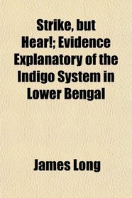 Strike, but Hear!; Evidence Explanatory of the Indigo System in Lower Bengal