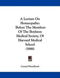 A Lecture On Homeopathy: Before The Members Of The Boylston Medical Society, Of Harvard Medical School (1886)