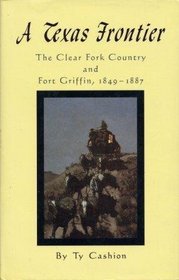 A Texas Frontier: The Clear Fork Country and Fort Griffin, 1849-1887