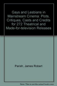 Gays and Lesbians in Mainstream Cinema: Plots, Critiques, Casts and Credits for 272 Theatrical and Made-For-Television Hollywood Releases