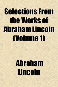 Selections From the Works of Abraham Lincoln (Volume 1)