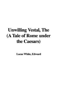 The Unwilling Vestal: A Tale of Rome Under the Caesars