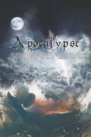 Apocalypse: An Explanatory Rendering Of The Revelation That Will Forever Alter Your Understanding Of The Tribulation, The Beast And The End Times