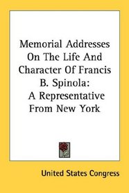 Memorial Addresses On The Life And Character Of Francis B. Spinola: A Representative From New York