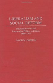 Liberalism and Social Reform: Industrial Growth and Progressiste Politics in France, 1880-1914 (Contributions to the Study of World History)