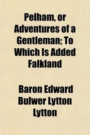 Pelham, or Adventures of a Gentleman; To Which Is Added Falkland