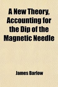 A New Theory, Accounting for the Dip of the Magnetic Needle