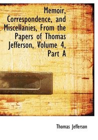 Memoir, Correspondence, and Miscellanies, From the Papers of Thomas Jefferson, Volume 4, Part A