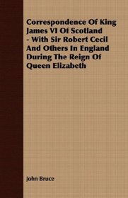 Correspondence Of King James VI Of Scotland - With Sir Robert Cecil And Others In England During The Reign Of Queen Elizabeth
