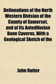 Delineations of the North Western Division of the County of Somerset, and of Its Antediluvian Bone Caverns, With a Geological Sketch of the