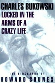 Locked in the Arms of a Crazy Life: A Biography of Charles Bukowski