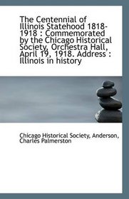 The Centennial of Illinois Statehood 1818-1918: Commemorated by the Chicago Historical Society, Orc