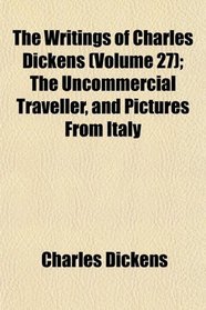 The Writings of Charles Dickens (Volume 27); The Uncommercial Traveller, and Pictures From Italy