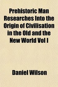 Prehistoric Man Researches Into the Origin of Civilisation in the Old and the New World Vol I