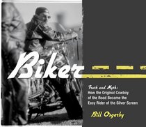 Biker: Truth and Myth: How the Original Cowboy of the Road Became the Easy Rider of the Silver Screen