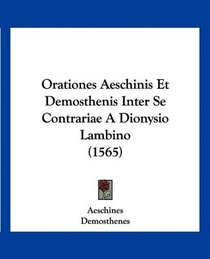 Orationes Aeschinis Et Demosthenis Inter Se Contrariae A Dionysio Lambino (1565) (Latin Edition)