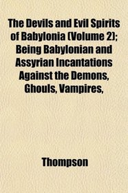 The Devils and Evil Spirits of Babylonia (Volume 2); Being Babylonian and Assyrian Incantations Against the Demons, Ghouls, Vampires,