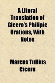 A Literal Translation of Cicero's Philipic Orations, With Notes