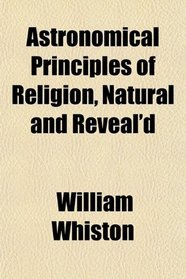 Astronomical Principles of Religion, Natural and Reveal'd