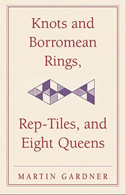 Knots and Borromean Rings, Rep-tiles, and Eight Queens (New Martin Gardner Mathematical Library)