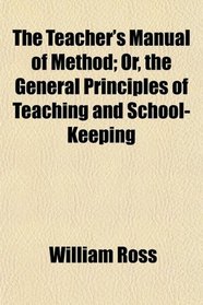 The Teacher's Manual of Method; Or, the General Principles of Teaching and School-Keeping