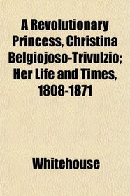 A Revolutionary Princess, Christina Belgiojoso-Trivulzio; Her Life and Times, 1808-1871
