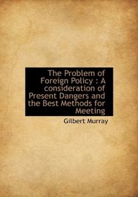 The Problem of Foreign Policy: A consideration of Present Dangers and the Best Methods for Meeting