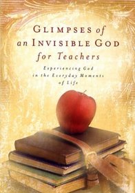Glimpses of an Invisible God for Teachers: Experiencing God in the Everyday Moments of Life (Glimpses of An Invisible God)