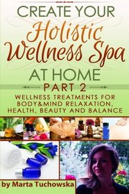 Wellness Treatments for Body & Mind Relaxation, Health, Beauty and Balance (Create Your Holistic Wellness Spa at Home) (Volume 2)