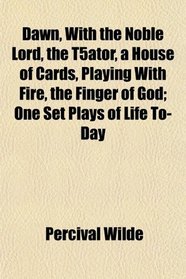 Dawn, With the Noble Lord, the T5ator, a House of Cards, Playing With Fire, the Finger of God; One Set Plays of Life To-Day
