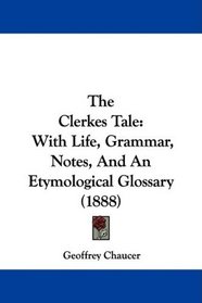 The Clerkes Tale: With Life, Grammar, Notes, And An Etymological Glossary (1888)