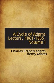 A Cycle of Adams Letters, 1861-1865, Volume I